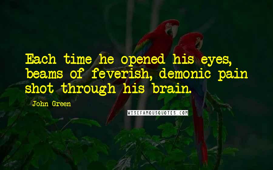 John Green Quotes: Each time he opened his eyes, beams of feverish, demonic pain shot through his brain.