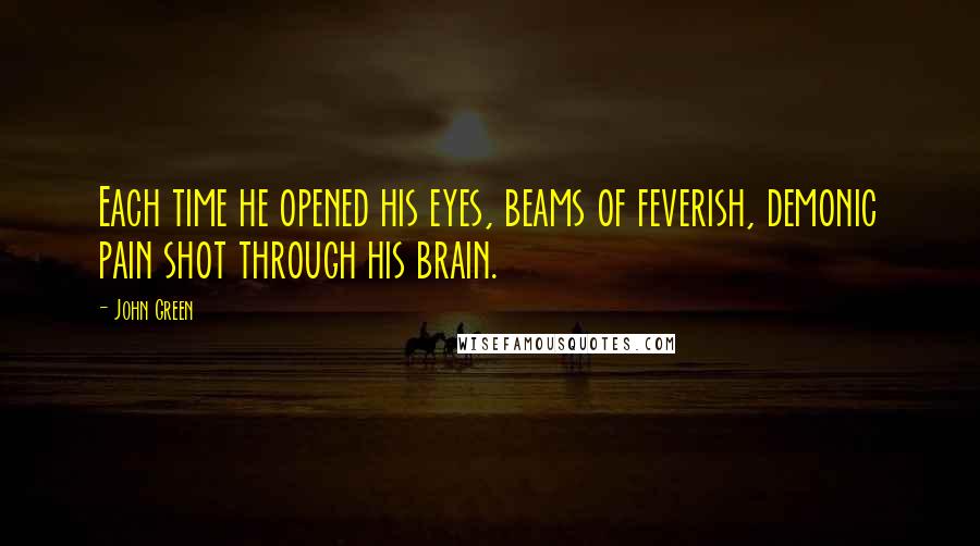 John Green Quotes: Each time he opened his eyes, beams of feverish, demonic pain shot through his brain.
