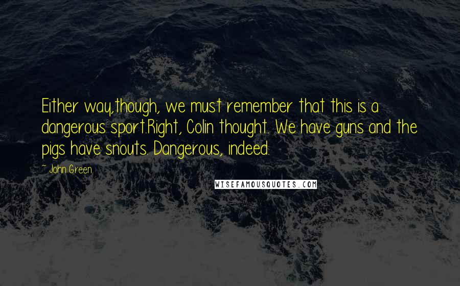 John Green Quotes: Either way,though, we must remember that this is a dangerous sport.Right, Colin thought. We have guns and the pigs have snouts. Dangerous, indeed.