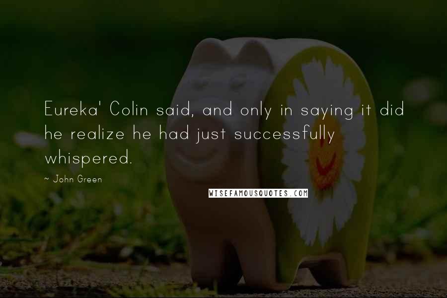 John Green Quotes: Eureka' Colin said, and only in saying it did he realize he had just successfully whispered.