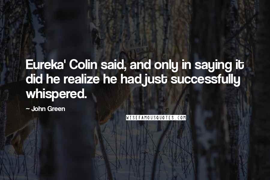 John Green Quotes: Eureka' Colin said, and only in saying it did he realize he had just successfully whispered.