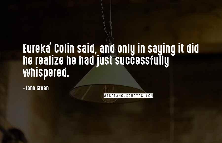 John Green Quotes: Eureka' Colin said, and only in saying it did he realize he had just successfully whispered.