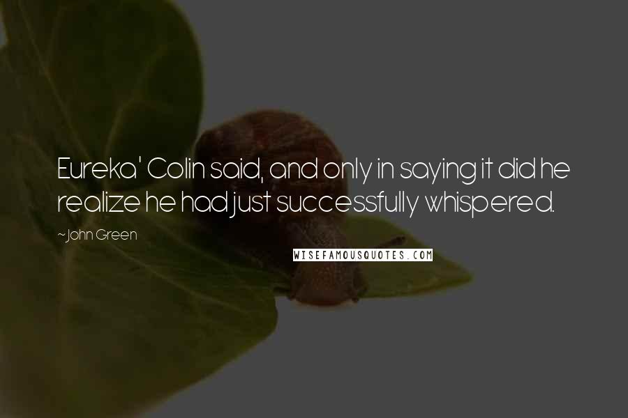 John Green Quotes: Eureka' Colin said, and only in saying it did he realize he had just successfully whispered.