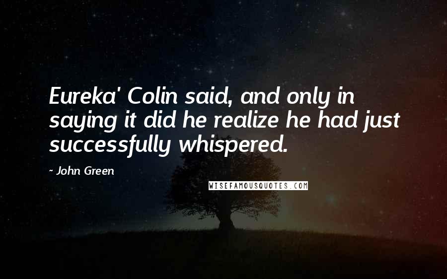 John Green Quotes: Eureka' Colin said, and only in saying it did he realize he had just successfully whispered.