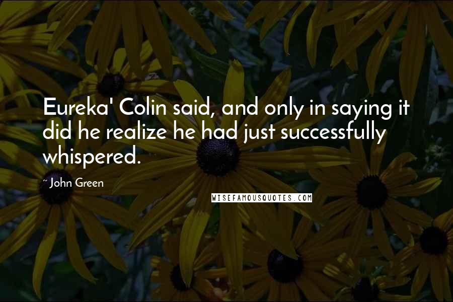 John Green Quotes: Eureka' Colin said, and only in saying it did he realize he had just successfully whispered.