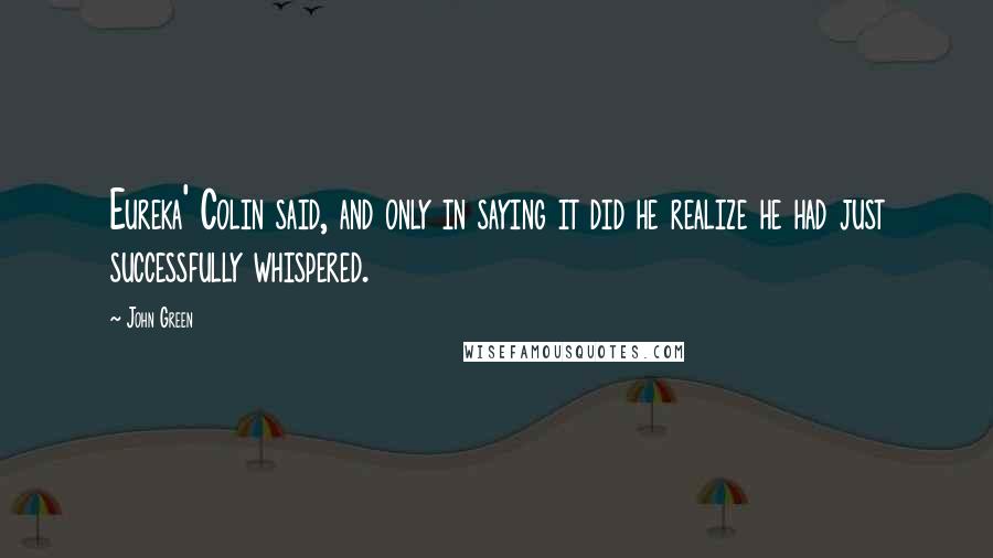 John Green Quotes: Eureka' Colin said, and only in saying it did he realize he had just successfully whispered.