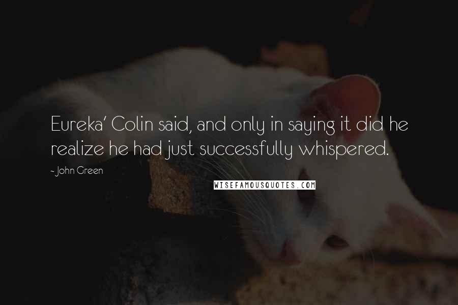 John Green Quotes: Eureka' Colin said, and only in saying it did he realize he had just successfully whispered.
