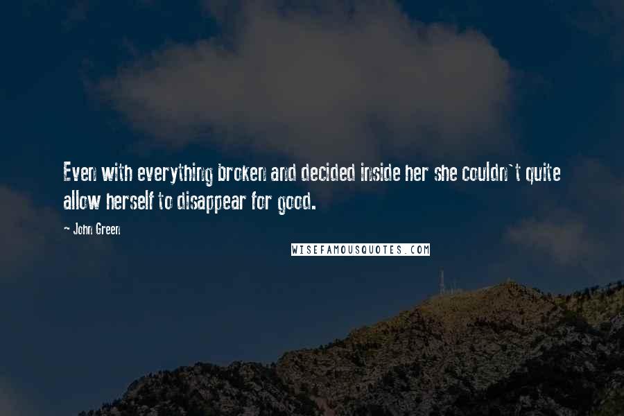 John Green Quotes: Even with everything broken and decided inside her she couldn't quite allow herself to disappear for good.