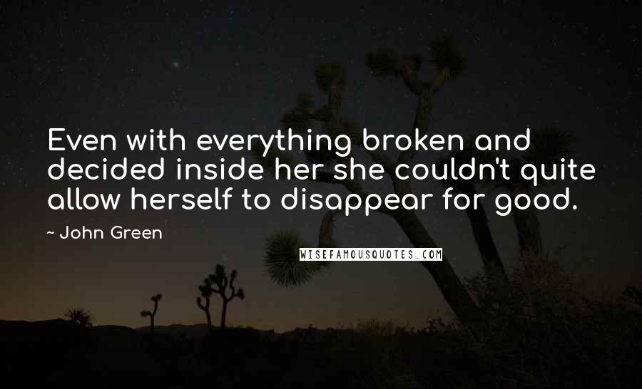 John Green Quotes: Even with everything broken and decided inside her she couldn't quite allow herself to disappear for good.