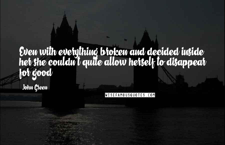 John Green Quotes: Even with everything broken and decided inside her she couldn't quite allow herself to disappear for good.