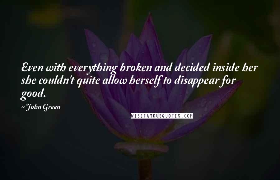 John Green Quotes: Even with everything broken and decided inside her she couldn't quite allow herself to disappear for good.