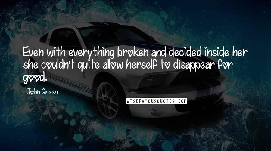 John Green Quotes: Even with everything broken and decided inside her she couldn't quite allow herself to disappear for good.