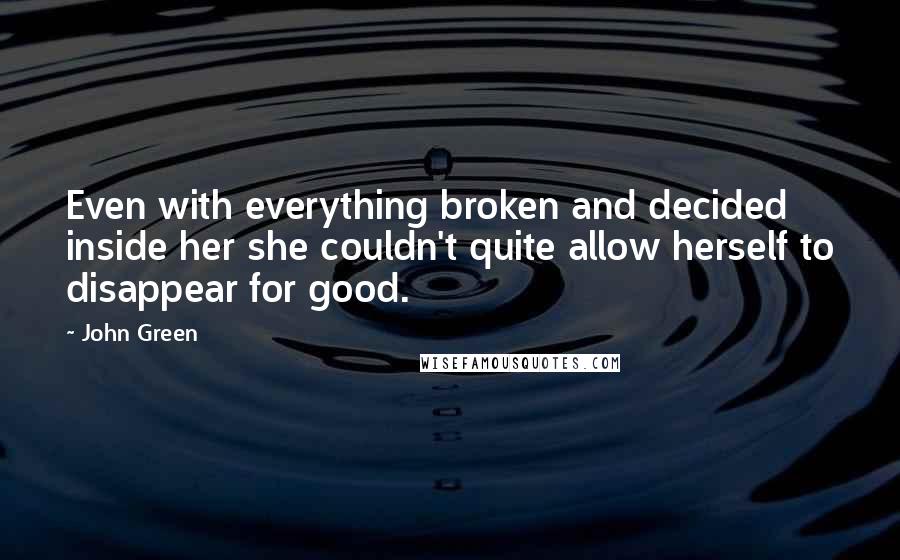 John Green Quotes: Even with everything broken and decided inside her she couldn't quite allow herself to disappear for good.