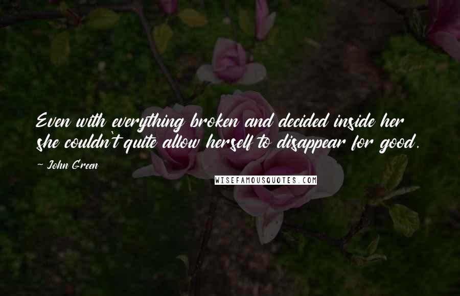 John Green Quotes: Even with everything broken and decided inside her she couldn't quite allow herself to disappear for good.