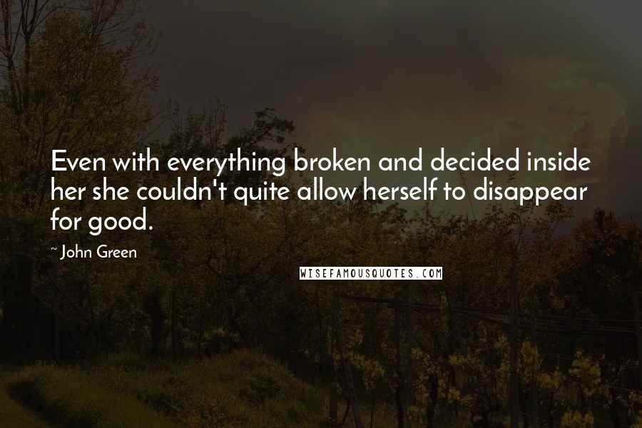 John Green Quotes: Even with everything broken and decided inside her she couldn't quite allow herself to disappear for good.