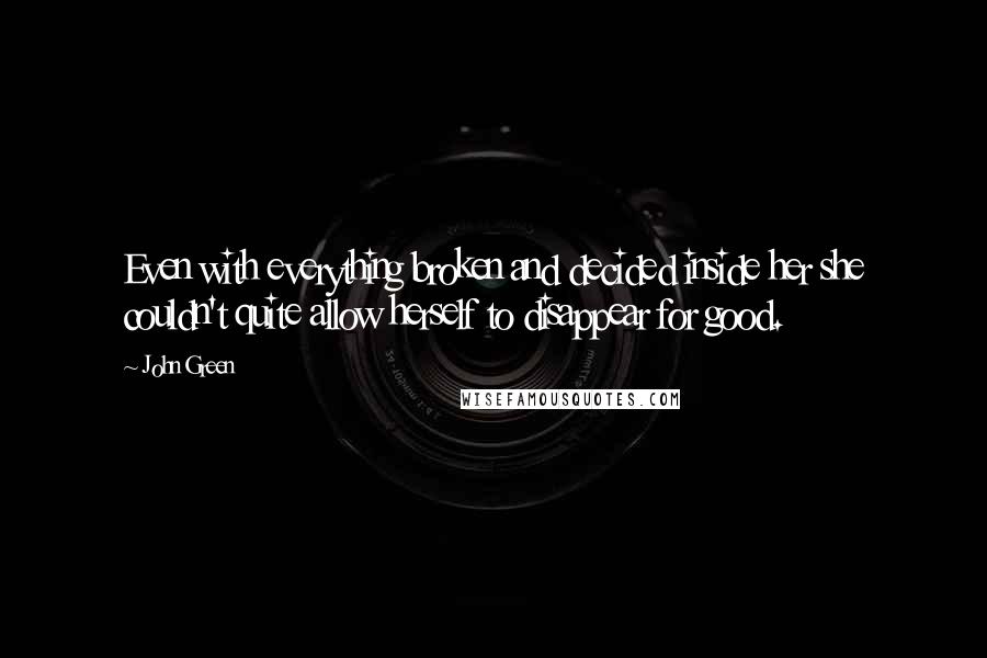 John Green Quotes: Even with everything broken and decided inside her she couldn't quite allow herself to disappear for good.