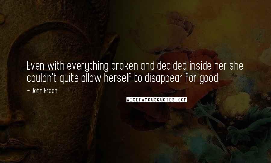 John Green Quotes: Even with everything broken and decided inside her she couldn't quite allow herself to disappear for good.