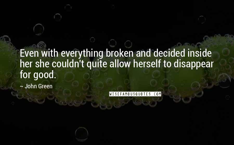 John Green Quotes: Even with everything broken and decided inside her she couldn't quite allow herself to disappear for good.