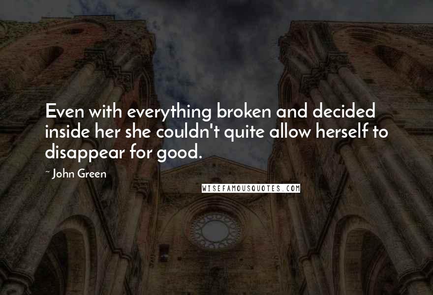 John Green Quotes: Even with everything broken and decided inside her she couldn't quite allow herself to disappear for good.