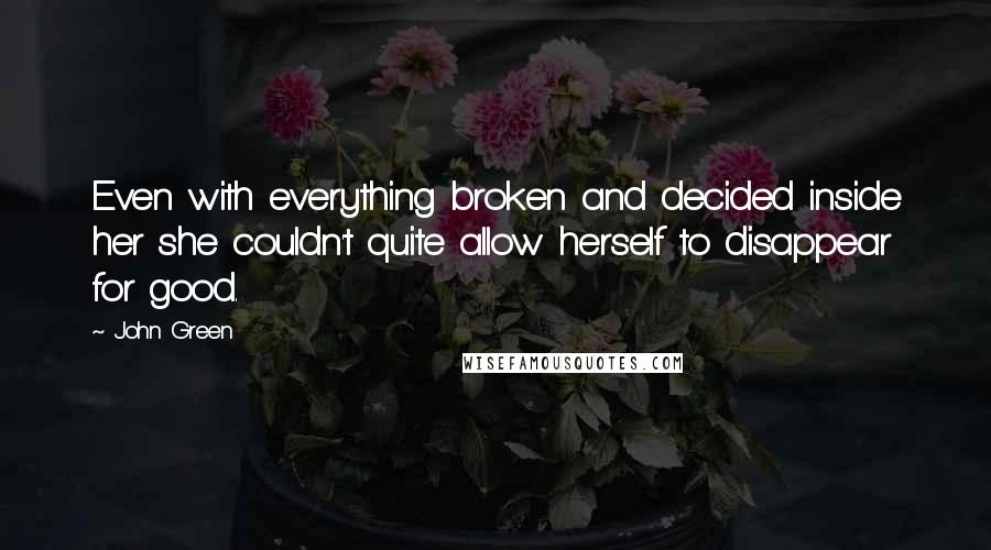 John Green Quotes: Even with everything broken and decided inside her she couldn't quite allow herself to disappear for good.