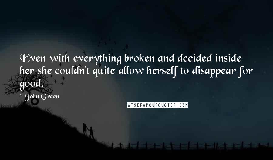 John Green Quotes: Even with everything broken and decided inside her she couldn't quite allow herself to disappear for good.