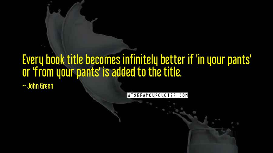 John Green Quotes: Every book title becomes infinitely better if 'in your pants' or 'from your pants' is added to the title.