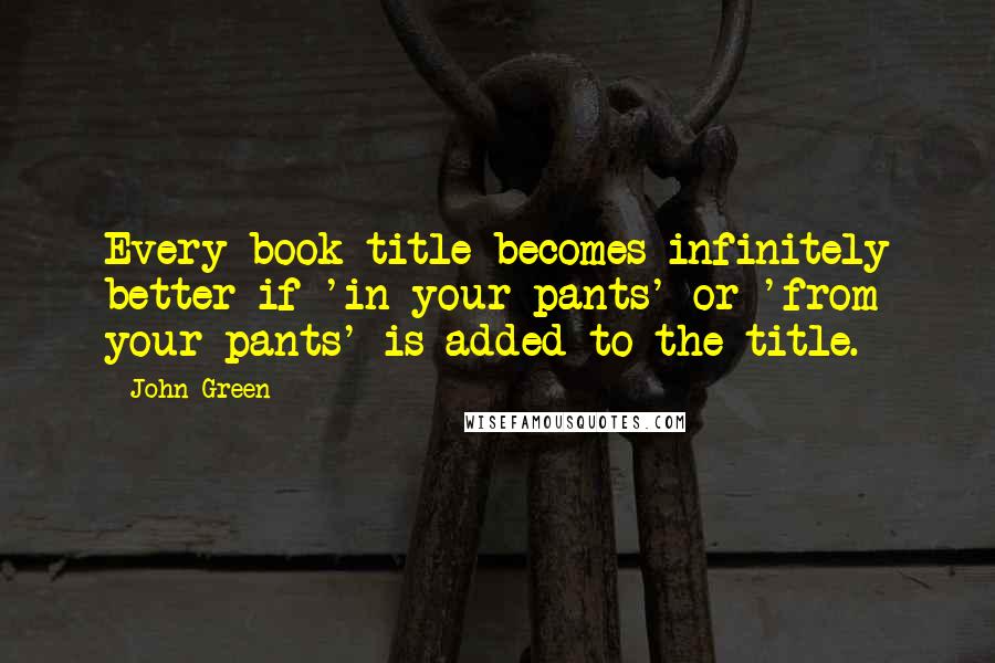 John Green Quotes: Every book title becomes infinitely better if 'in your pants' or 'from your pants' is added to the title.