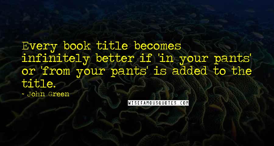 John Green Quotes: Every book title becomes infinitely better if 'in your pants' or 'from your pants' is added to the title.