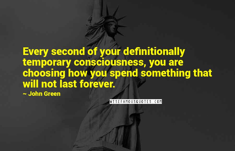 John Green Quotes: Every second of your definitionally temporary consciousness, you are choosing how you spend something that will not last forever.