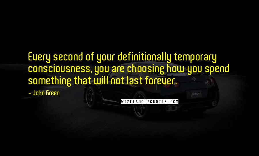 John Green Quotes: Every second of your definitionally temporary consciousness, you are choosing how you spend something that will not last forever.