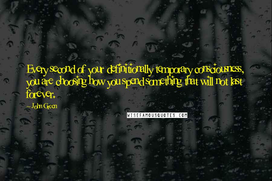 John Green Quotes: Every second of your definitionally temporary consciousness, you are choosing how you spend something that will not last forever.