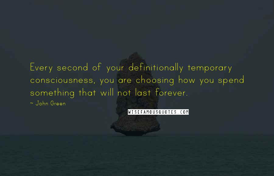 John Green Quotes: Every second of your definitionally temporary consciousness, you are choosing how you spend something that will not last forever.