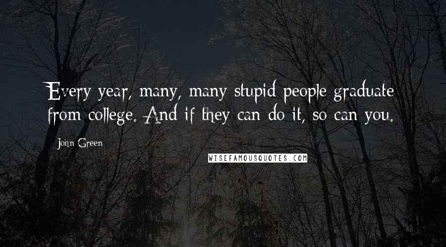 John Green Quotes: Every year, many, many stupid people graduate from college. And if they can do it, so can you.