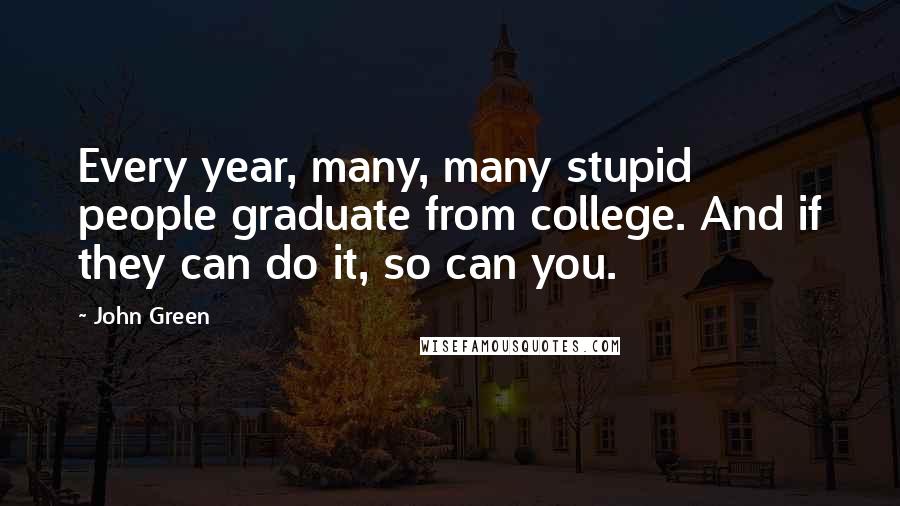 John Green Quotes: Every year, many, many stupid people graduate from college. And if they can do it, so can you.