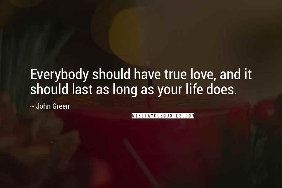 John Green Quotes: Everybody should have true love, and it should last as long as your life does.
