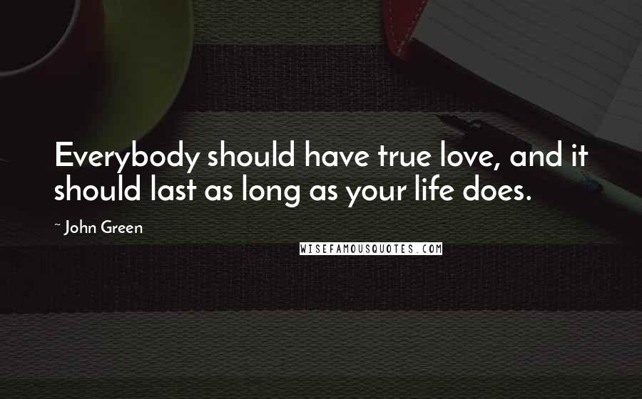 John Green Quotes: Everybody should have true love, and it should last as long as your life does.