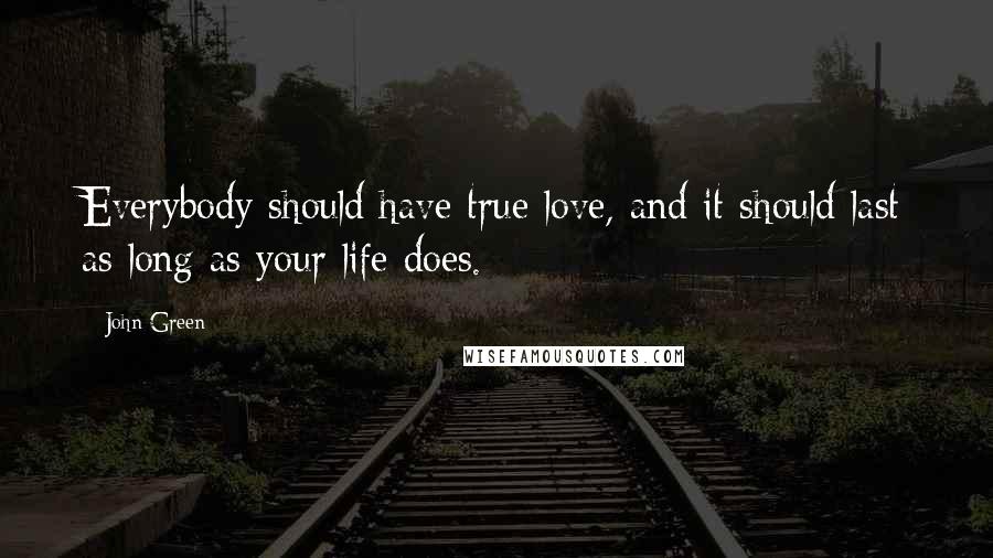 John Green Quotes: Everybody should have true love, and it should last as long as your life does.