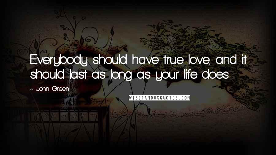 John Green Quotes: Everybody should have true love, and it should last as long as your life does.