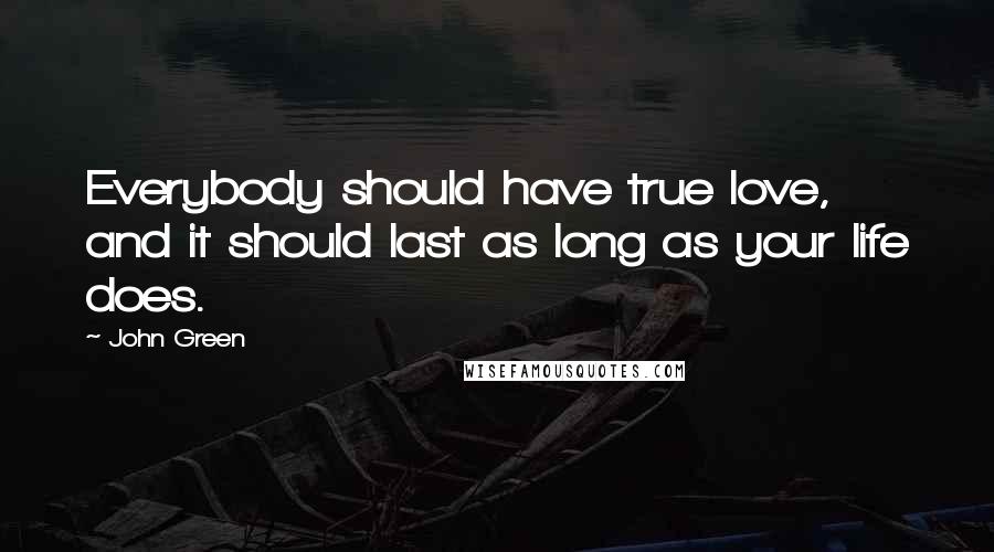 John Green Quotes: Everybody should have true love, and it should last as long as your life does.