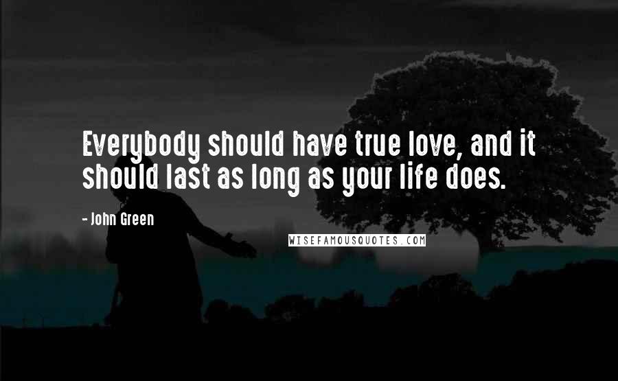 John Green Quotes: Everybody should have true love, and it should last as long as your life does.
