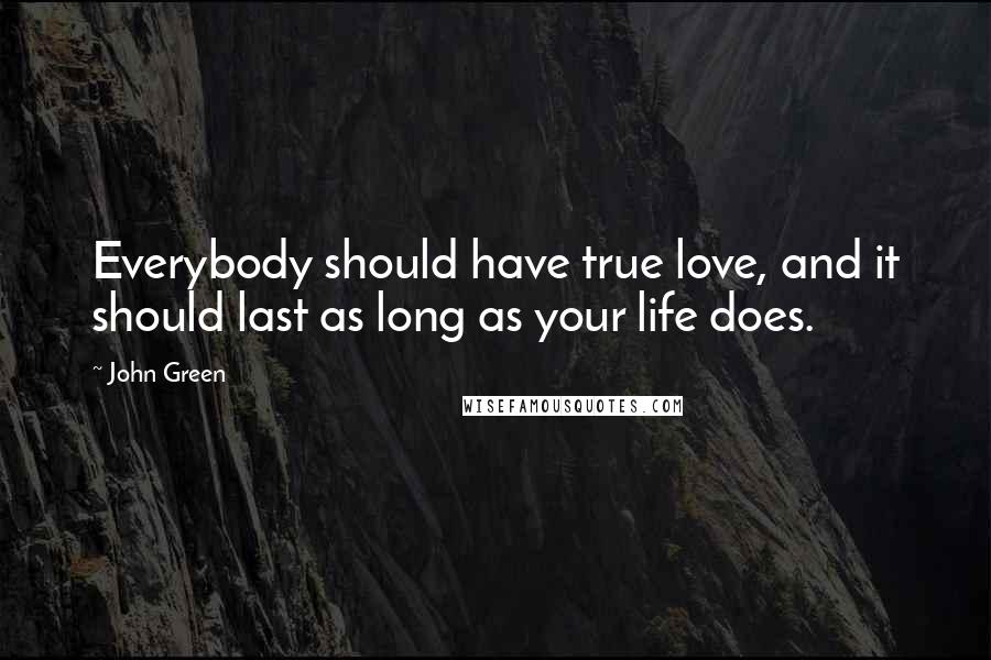 John Green Quotes: Everybody should have true love, and it should last as long as your life does.
