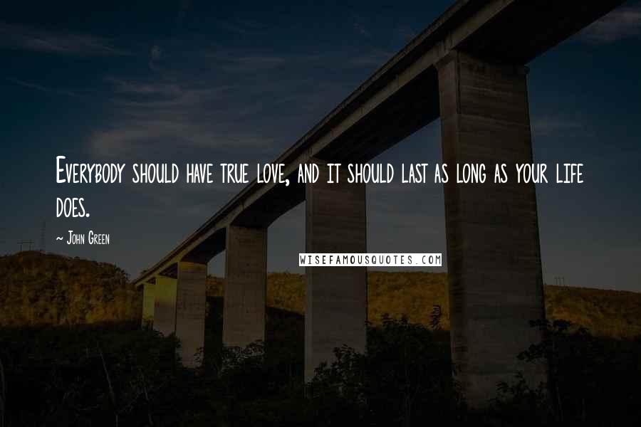 John Green Quotes: Everybody should have true love, and it should last as long as your life does.