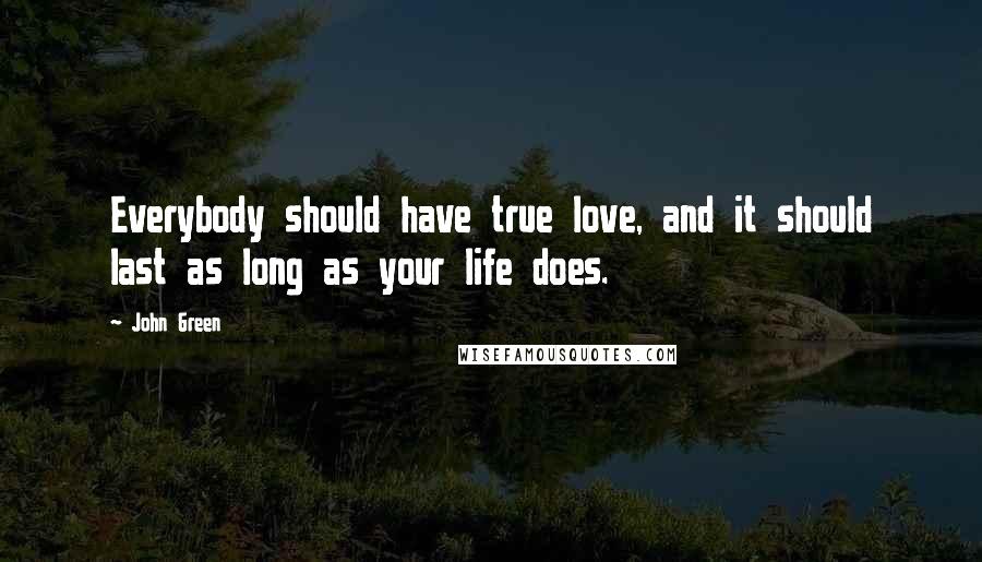 John Green Quotes: Everybody should have true love, and it should last as long as your life does.