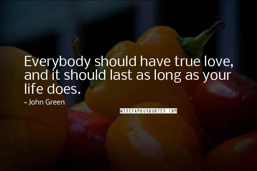 John Green Quotes: Everybody should have true love, and it should last as long as your life does.