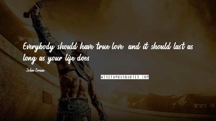 John Green Quotes: Everybody should have true love, and it should last as long as your life does.