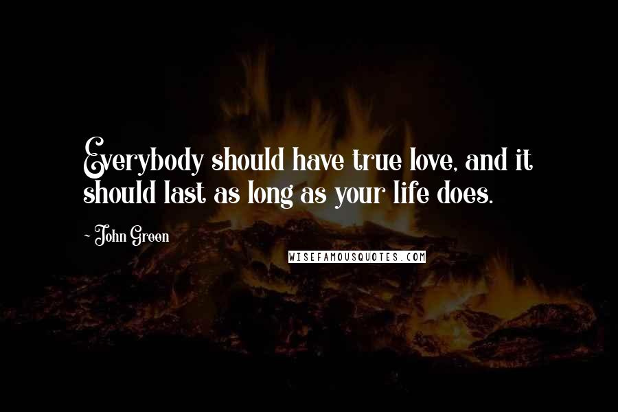 John Green Quotes: Everybody should have true love, and it should last as long as your life does.
