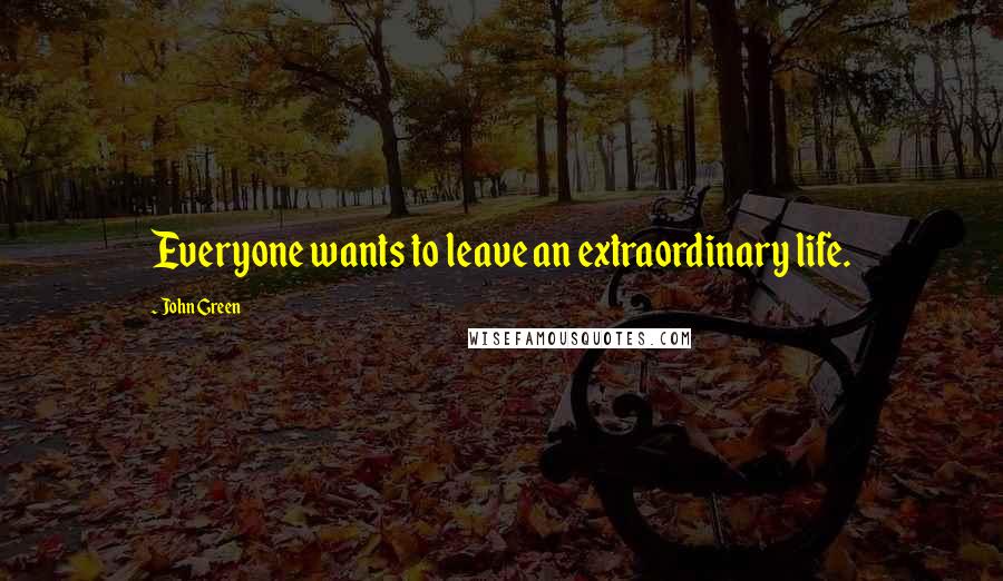 John Green Quotes: Everyone wants to leave an extraordinary life.