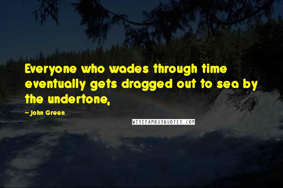 John Green Quotes: Everyone who wades through time eventually gets dragged out to sea by the undertone,