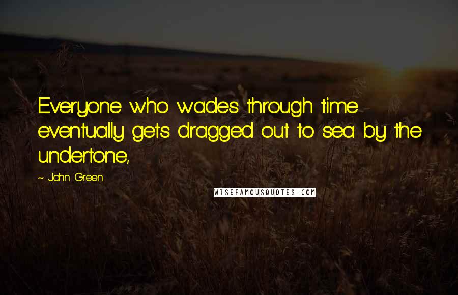 John Green Quotes: Everyone who wades through time eventually gets dragged out to sea by the undertone,