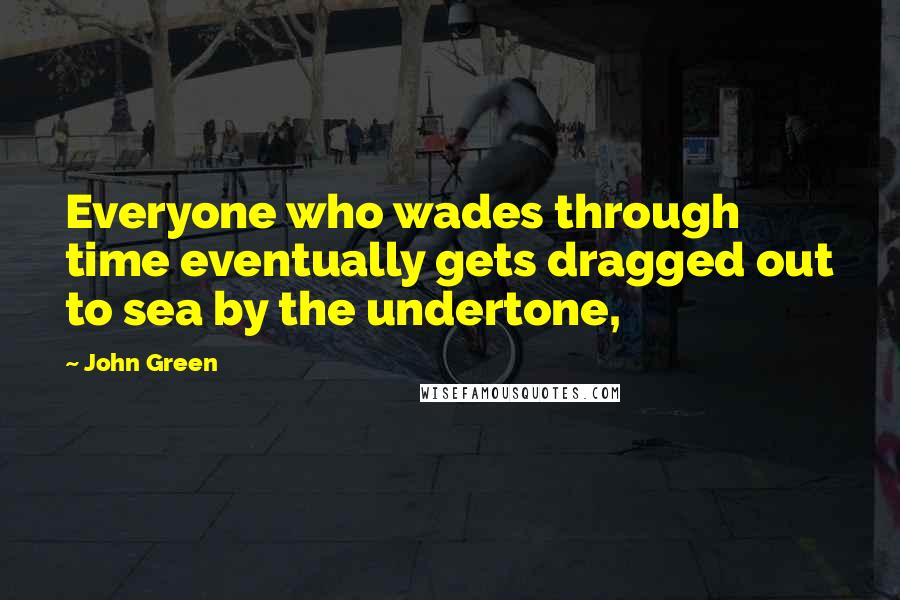 John Green Quotes: Everyone who wades through time eventually gets dragged out to sea by the undertone,